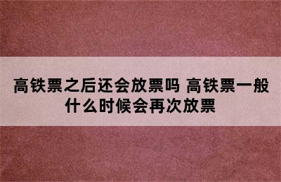 高铁票之后还会放票吗 高铁票一般什么时候会再次放票